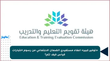«توفير كبير» إعفاء مستفيدي الضمان الاجتماعي من رسوم اختبارات قياس كيف تتم؟
